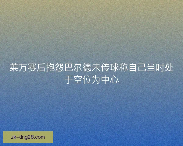 莱万赛后抱怨巴尔德未传球称自己当时处于空位为中心