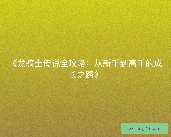 《龙骑士传说全攻略：从新手到高手的成长之路》