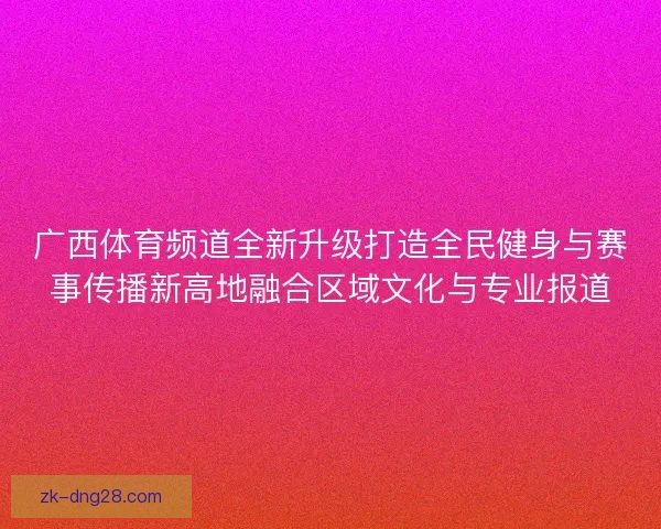 广西体育频道全新升级打造全民健身与赛事传播新高地融合区域文化与专业报道
