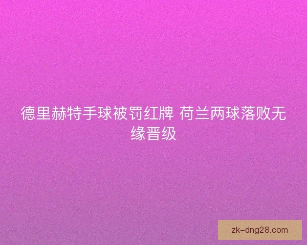 德里赫特手球被罚红牌 荷兰两球落败无缘晋级