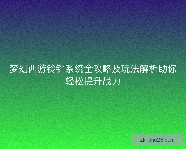梦幻西游铃铛系统全攻略及玩法解析助你轻松提升战力