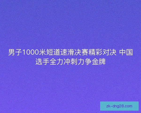 男子1000米短道速滑决赛精彩对决 中国选手全力冲刺力争金牌