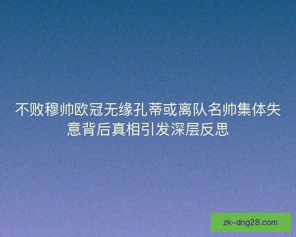 不败穆帅欧冠无缘孔蒂或离队名帅集体失意背后真相引发深层反思