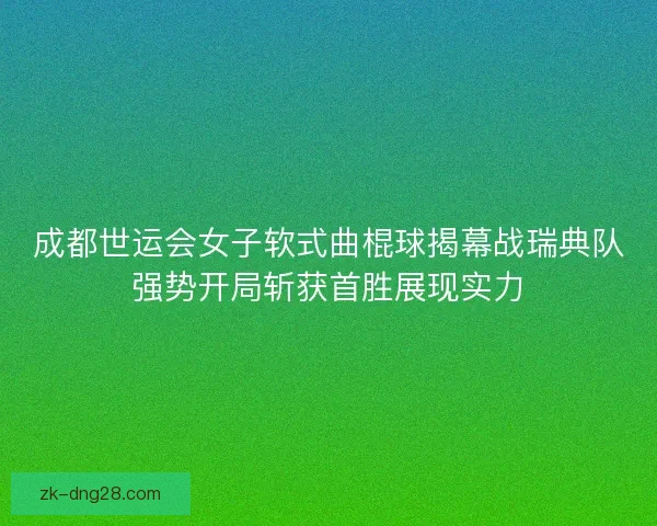 成都世运会女子软式曲棍球揭幕战瑞典队强势开局斩获首胜展现实力 成都世运会女子软式曲棍球揭幕战瑞典队强势开局斩获首胜展现实力