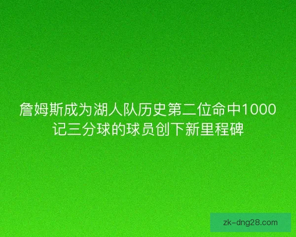 詹姆斯成为湖人队历史第二位命中1000记三分球的球员创下新里程碑 詹姆斯成为湖人队历史第二位命中1000记三分球的球员创下新里程碑