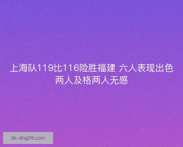 上海队119比116险胜福建 六人表现出色两人及格两人无感