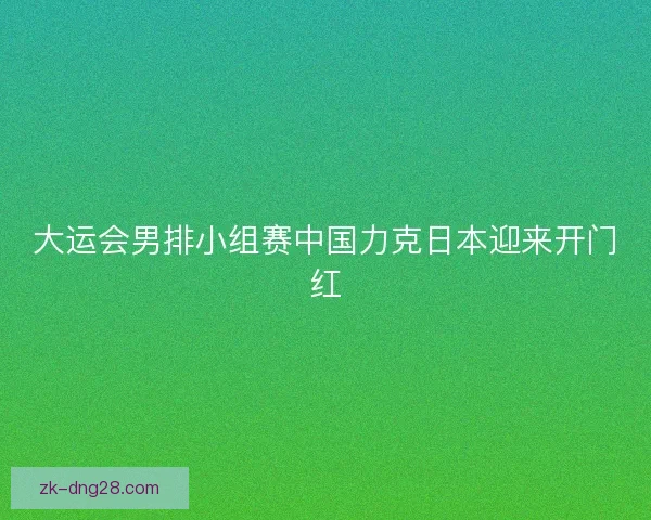 大运会男排小组赛中国力克日本迎来开门红