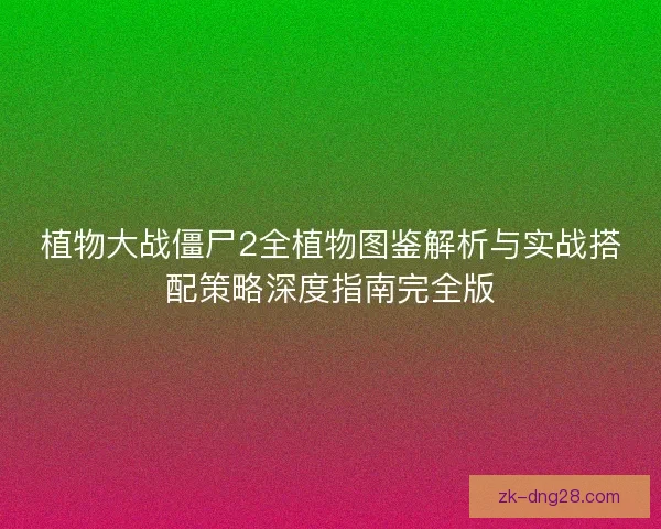 植物大战僵尸2全植物图鉴解析与实战搭配策略深度指南完全版 植物大战僵尸2全植物图鉴解析与实战搭配策略深度指南完全版