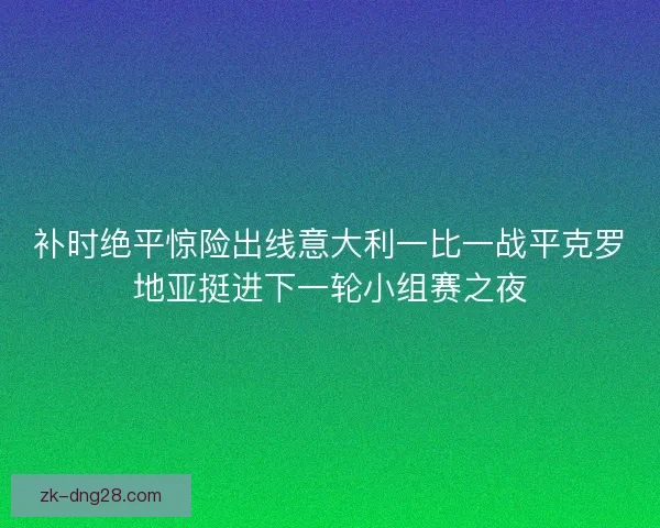 补时绝平惊险出线意大利一比一战平克罗地亚挺进下一轮小组赛之夜 补时绝平惊险出线意大利一比一战平克罗地亚挺进下一轮小组赛之夜