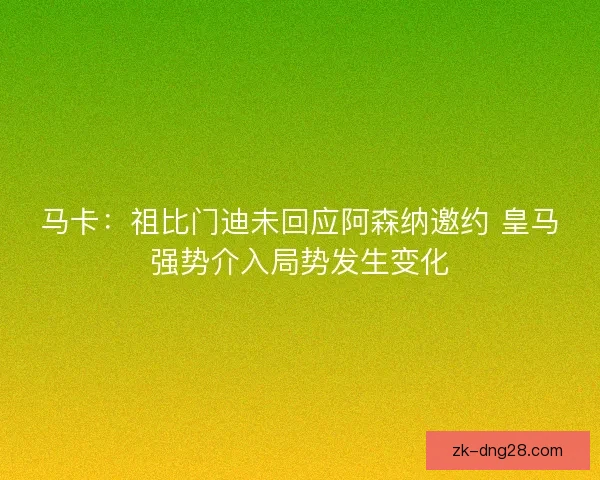 马卡：祖比门迪未回应阿森纳邀约 皇马强势介入局势发生变化