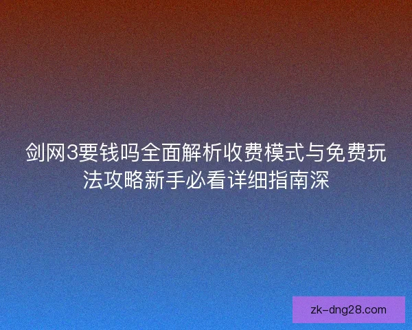 剑网3要钱吗全面解析收费模式与免费玩法攻略新手必看详细指南深