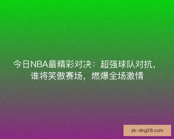 今日NBA最精彩对决:超强球队对抗,谁将笑傲赛场,燃爆全场激情 今日NBA最精彩对决:超强球队对抗,谁将笑傲赛场,燃爆全场激情