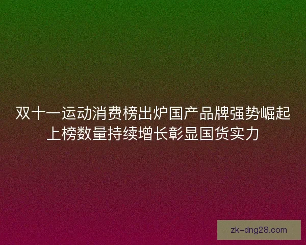 双十一运动消费榜出炉国产品牌强势崛起上榜数量持续增长彰显国货实力 双十一运动消费榜出炉国产品牌强势崛起上榜数量持续增长彰显国货实力