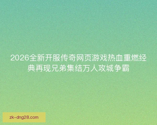2026全新开服传奇网页游戏热血重燃经典再现兄弟集结万人攻城争霸