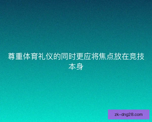 尊重体育礼仪的同时更应将焦点放在竞技本身