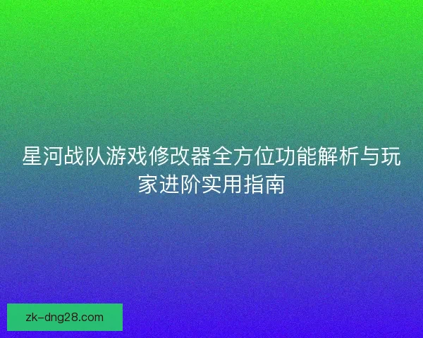 星河战队游戏修改器全方位功能解析与玩家进阶实用指南