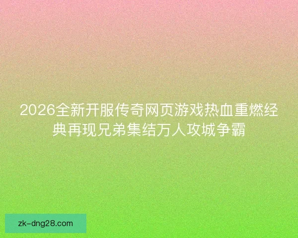 2026全新开服传奇网页游戏热血重燃经典再现兄弟集结万人攻城争霸