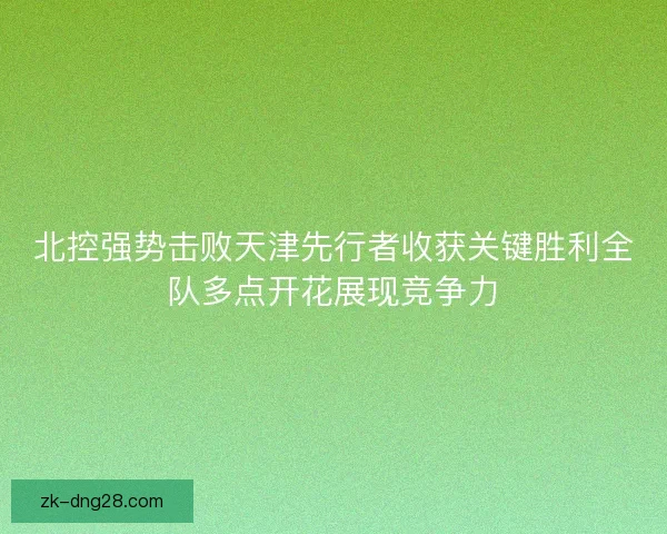 北控强势击败天津先行者收获关键胜利全队多点开花展现竞争力